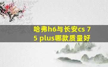 哈弗h6与长安cs 75 plus哪款质量好